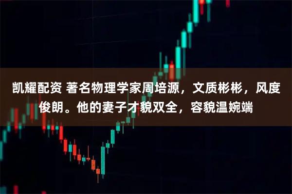 凯耀配资 著名物理学家周培源，文质彬彬，风度俊朗。他的妻子才貌双全，容貌温婉端