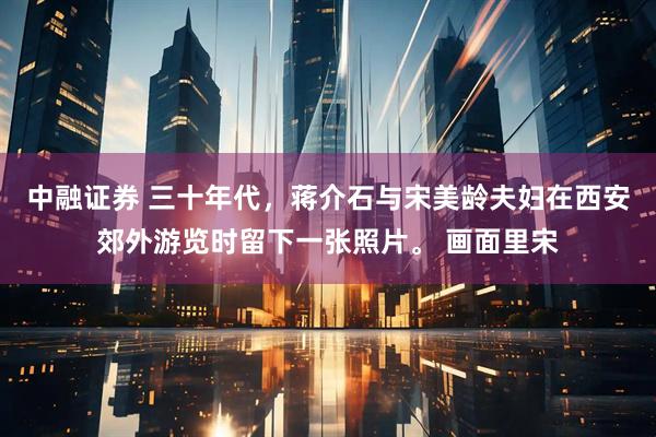 中融证券 三十年代，蒋介石与宋美龄夫妇在西安郊外游览时留下一张照片。 画面里宋