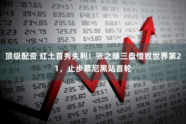 顶级配资 红土首秀失利！张之臻三盘惜败世界第21，止步慕尼黑站首轮