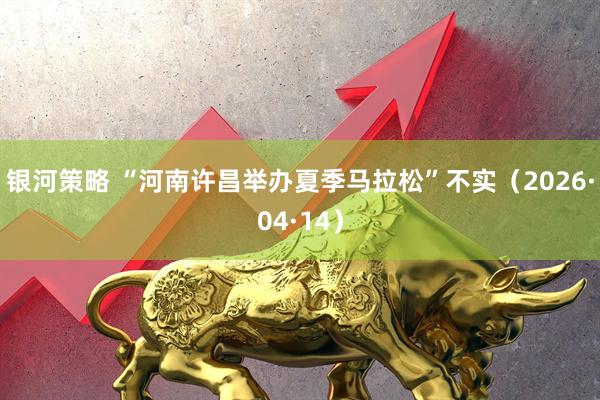 银河策略 “河南许昌举办夏季马拉松”不实（2026·04·14）