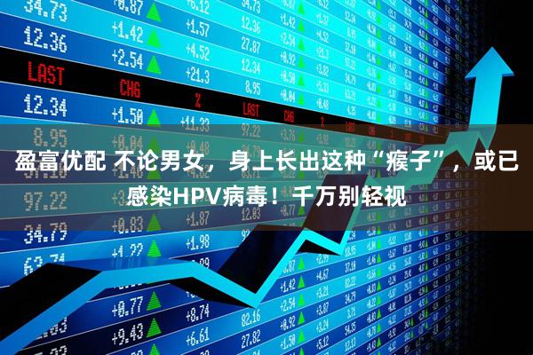 盈富优配 不论男女，身上长出这种“瘊子”，或已感染HPV病毒！千万别轻视