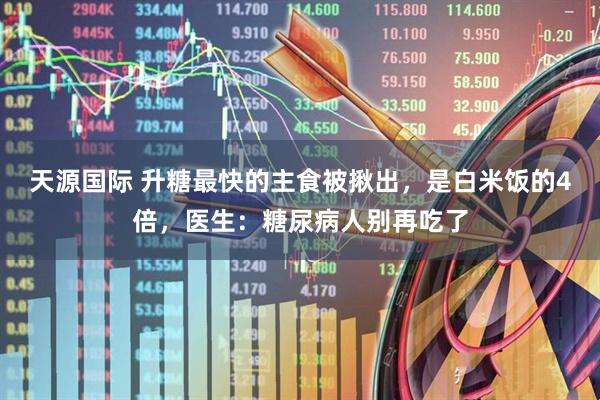 天源国际 升糖最快的主食被揪出，是白米饭的4倍，医生：糖尿病人别再吃了