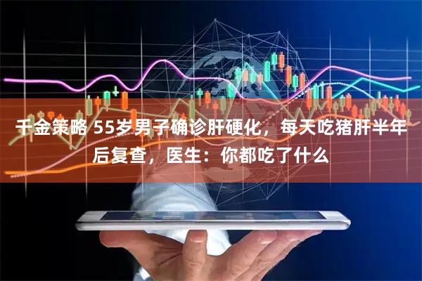 千金策略 55岁男子确诊肝硬化，每天吃猪肝半年后复查，医生：你都吃了什么